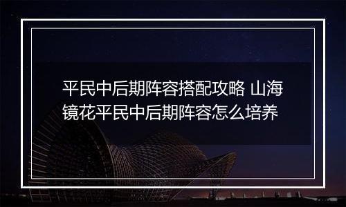 平民中后期阵容搭配攻略 山海镜花平民中后期阵容怎么培养