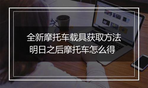 全新摩托车载具获取方法 明日之后摩托车怎么得