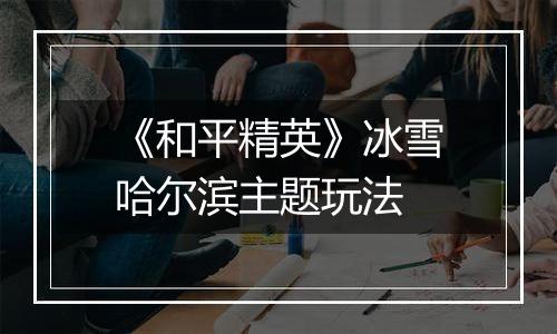 《和平精英》冰雪哈尔滨主题玩法