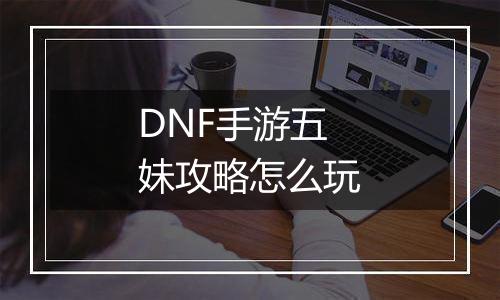 DNF手游五妹攻略怎么玩