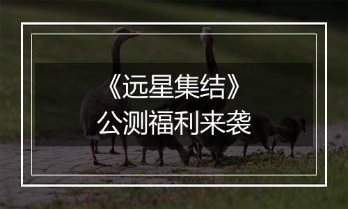 《远星集结》公测福利来袭