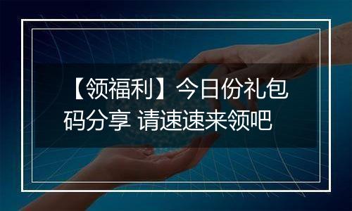 【领福利】今日份礼包码分享 请速速来领吧