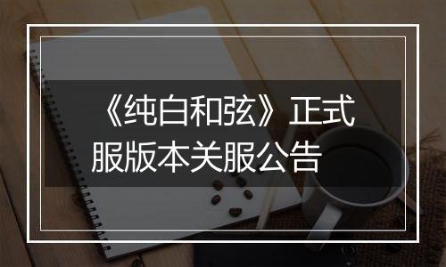 《纯白和弦》正式服版本关服公告