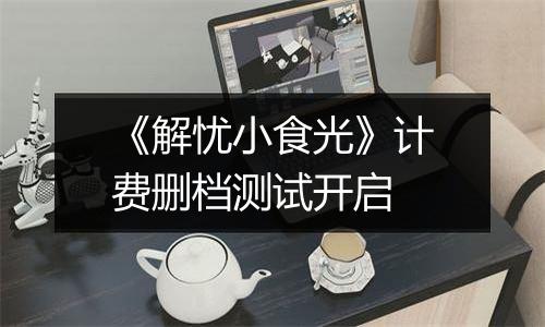 《解忧小食光》计费删档测试开启