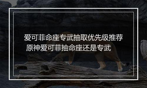 爱可菲命座专武抽取优先级推荐 原神爱可菲抽命座还是专武