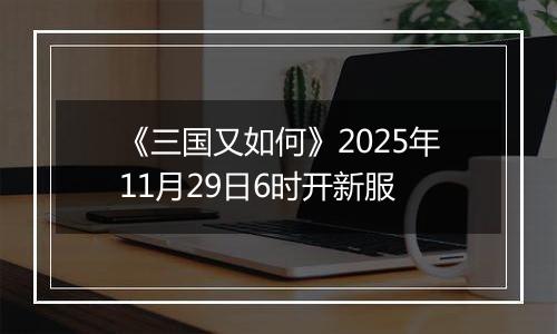 《三国又如何》2025年11月29日6时开新服