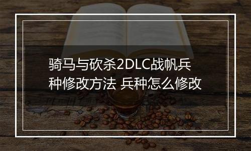 骑马与砍杀2DLC战帆兵种修改方法 兵种怎么修改
