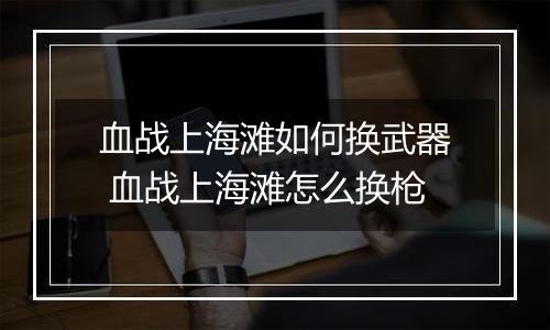 血战上海滩如何换武器 血战上海滩怎么换枪