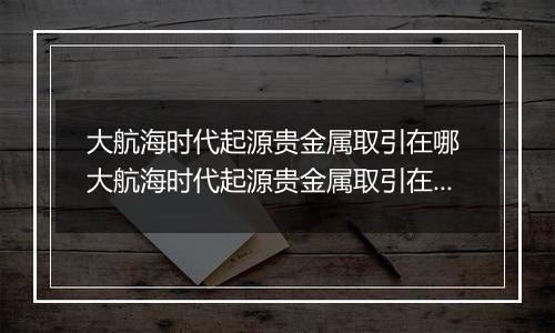大航海时代起源贵金属取引在哪 大航海时代起源贵金属取引在哪里汇总