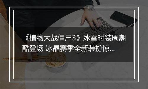 《植物大战僵尸3》冰雪时装周潮酷登场 冰晶赛季全新装扮惊艳亮相