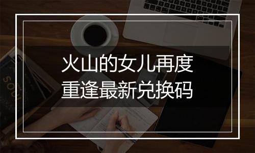 火山的女儿再度重逢最新兑换码