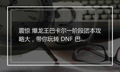 震惊 爆龙王巴卡尔一阶段团本攻略大，带你玩转 DNF 巴卡尔团本