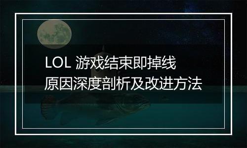 LOL 游戏结束即掉线原因深度剖析及改进方法