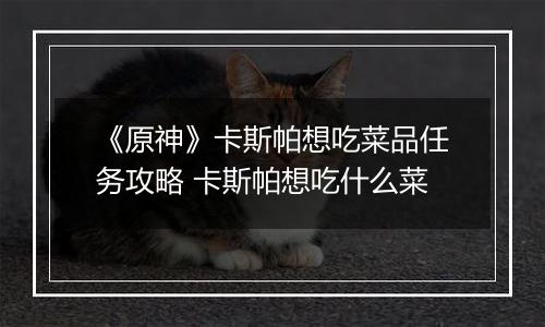 《原神》卡斯帕想吃菜品任务攻略 卡斯帕想吃什么菜