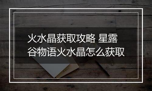 火水晶获取攻略 星露谷物语火水晶怎么获取