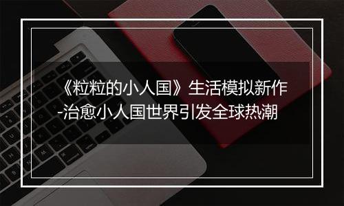 《粒粒的小人国》生活模拟新作-治愈小人国世界引发全球热潮