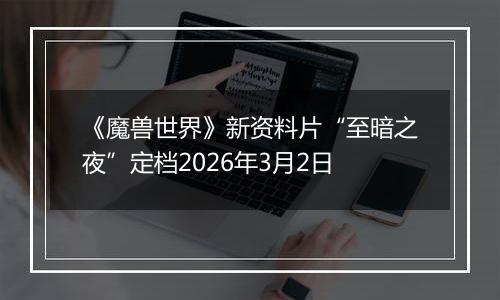 《魔兽世界》新资料片“至暗之夜”定档2026年3月2日