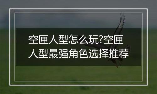 空匣人型怎么玩?空匣人型最强角色选择推荐
