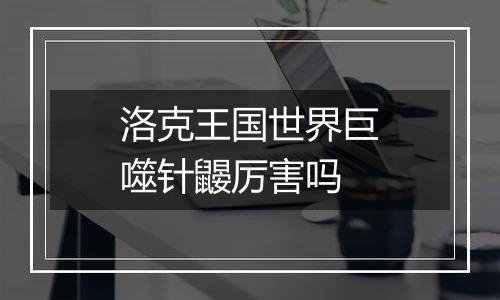 洛克王国世界巨噬针鼹厉害吗