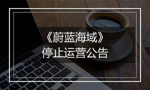 《蔚蓝海域》停止运营公告