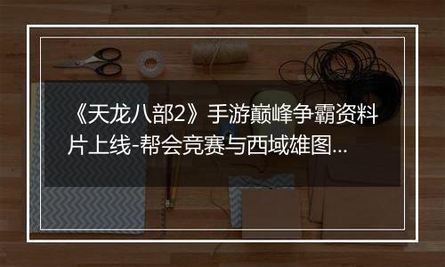 《天龙八部2》手游巅峰争霸资料片上线-帮会竞赛与西域雄图激战开启