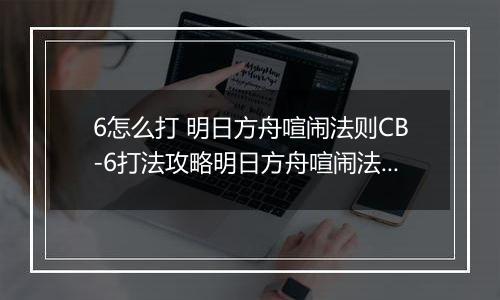 6怎么打 明日方舟喧闹法则CB-6打法攻略明日方舟喧闹法则CB-6打法攻略 明日方舟喧闹法则CB明日方舟喧闹法则CB-6怎么打