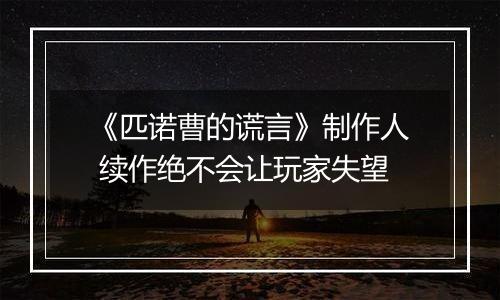 《匹诺曹的谎言》制作人 续作绝不会让玩家失望