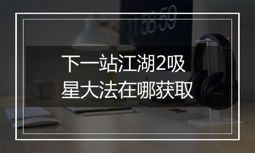 下一站江湖2吸星大法在哪获取