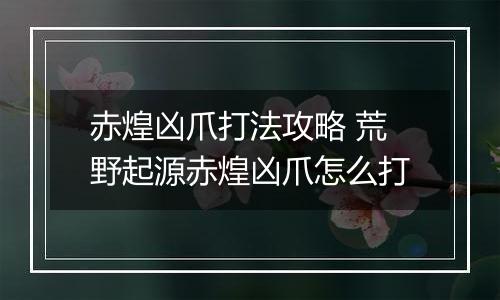 赤煌凶爪打法攻略 荒野起源赤煌凶爪怎么打