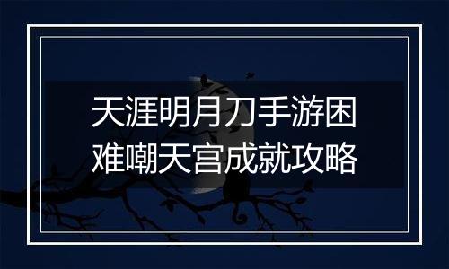 天涯明月刀手游困难嘲天宫成就攻略
