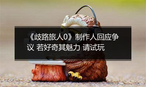 《歧路旅人0》制作人回应争议 若好奇其魅力 请试玩