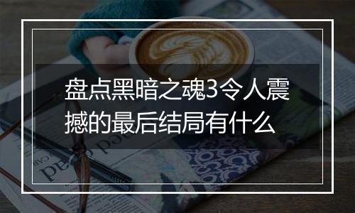 盘点黑暗之魂3令人震撼的最后结局有什么
