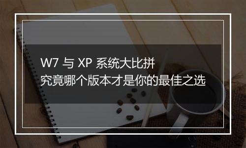 W7 与 XP 系统大比拼 究竟哪个版本才是你的最佳之选