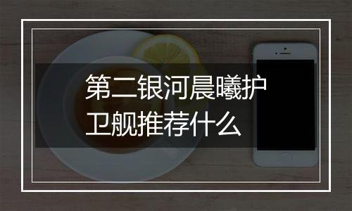 第二银河晨曦护卫舰推荐什么