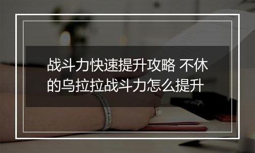 战斗力快速提升攻略 不休的乌拉拉战斗力怎么提升