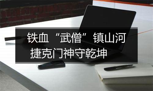 铁血“武僧”镇山河 捷克门神守乾坤