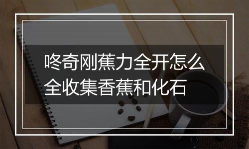 咚奇刚蕉力全开怎么全收集香蕉和化石