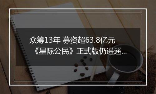 众筹13年 募资超63.8亿元 《星际公民》正式版仍遥遥无期