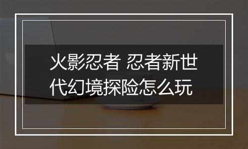 火影忍者 忍者新世代幻境探险怎么玩