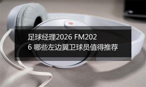 足球经理2026 FM2026 哪些左边翼卫球员值得推荐