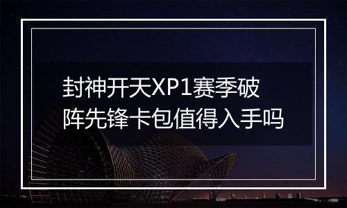 封神开天XP1赛季破阵先锋卡包值得入手吗