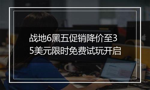 战地6黑五促销降价至35美元限时免费试玩开启