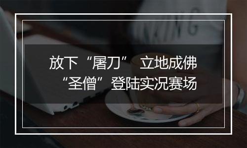 放下“屠刀” 立地成佛 “圣僧”登陆实况赛场