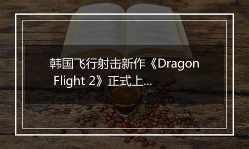 韩国飞行射击新作《Dragon Flight 2》正式上线