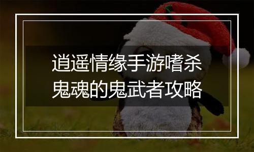 逍遥情缘手游嗜杀鬼魂的鬼武者攻略