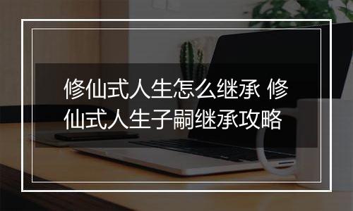 修仙式人生怎么继承 修仙式人生子嗣继承攻略