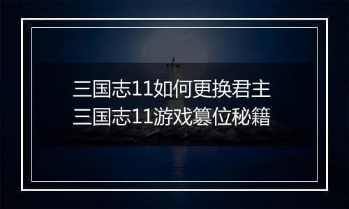 三国志11如何更换君主 三国志11游戏篡位秘籍