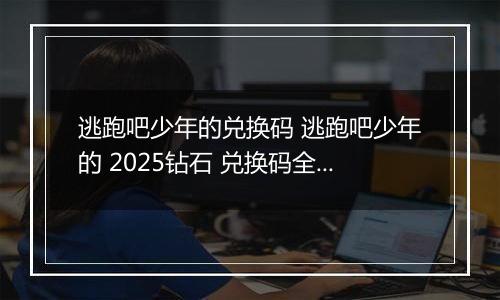 逃跑吧少年的兑换码 逃跑吧少年的 2025钻石 兑换码全部 有效