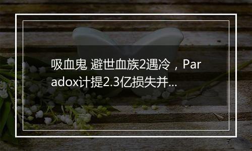 吸血鬼 避世血族2遇冷，Paradox计提2.3亿损失并终结系列