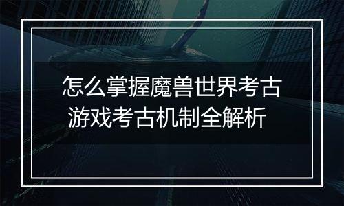 怎么掌握魔兽世界考古 游戏考古机制全解析